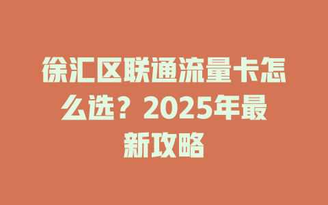 徐汇区联通流量卡怎么选？2025年最新攻略