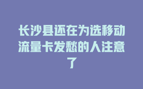 长沙县还在为选移动流量卡发愁的人注意了