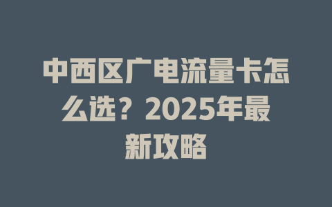 中西区广电流量卡怎么选？2025年最新攻略