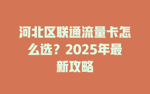 河北区联通流量卡怎么选？2025年最新攻略