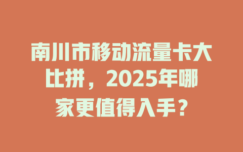 南川市移动流量卡大比拼，2025年哪家更值得入手？