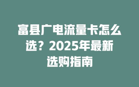 富县广电流量卡怎么选？2025年最新选购指南