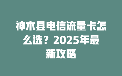 神木县电信流量卡怎么选？2025年最新攻略