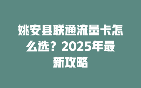 姚安县联通流量卡怎么选？2025年最新攻略