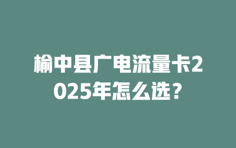 榆中县广电流量卡2025年怎么选？