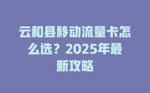 云和县移动流量卡怎么选？2025年最新攻略
