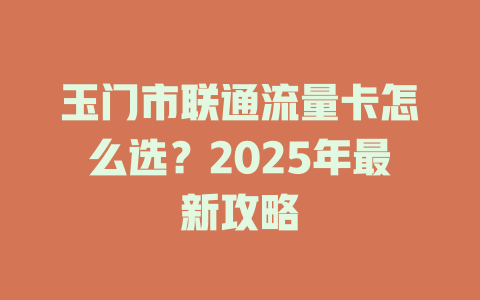 玉门市联通流量卡怎么选？2025年最新攻略