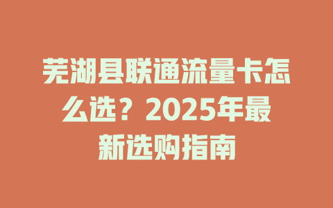 芜湖县联通流量卡怎么选？2025年最新选购指南