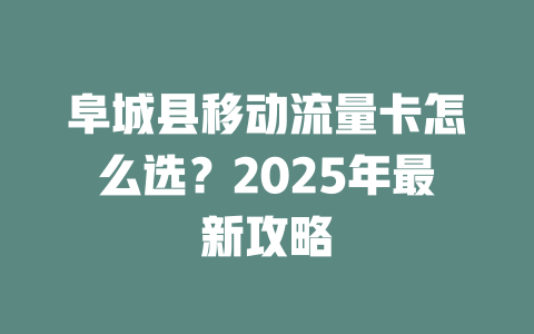 阜城县移动流量卡怎么选？2025年最新攻略