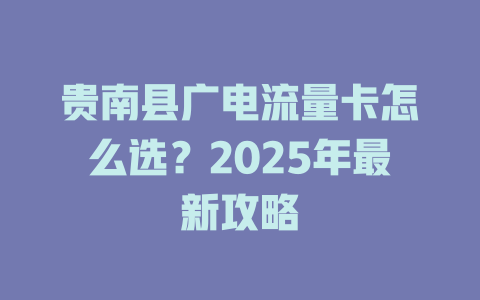 贵南县广电流量卡怎么选？2025年最新攻略