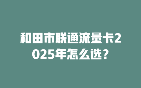 和田市联通流量卡2025年怎么选？