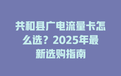 共和县广电流量卡怎么选？2025年最新选购指南