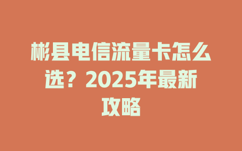 彬县电信流量卡怎么选？2025年最新攻略