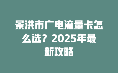 景洪市广电流量卡怎么选？2025年最新攻略