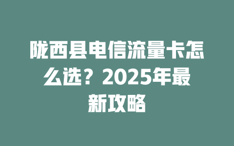 陇西县电信流量卡怎么选？2025年最新攻略