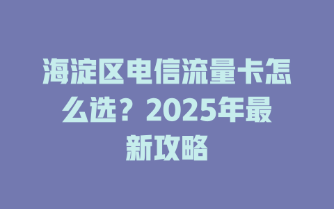 海淀区电信流量卡怎么选？2025年最新攻略