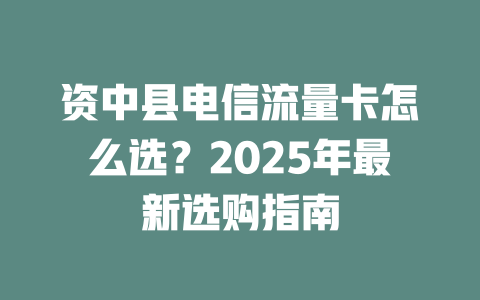 资中县电信流量卡怎么选？2025年最新选购指南