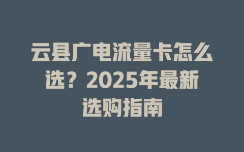 云县广电流量卡怎么选？2025年最新选购指南
