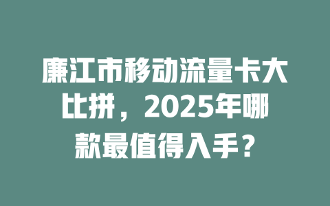 廉江市移动流量卡大比拼，2025年哪款最值得入手？