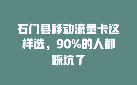 石门县移动流量卡这样选，90%的人都踩坑了