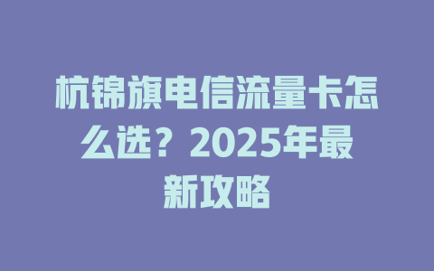 杭锦旗电信流量卡怎么选？2025年最新攻略
