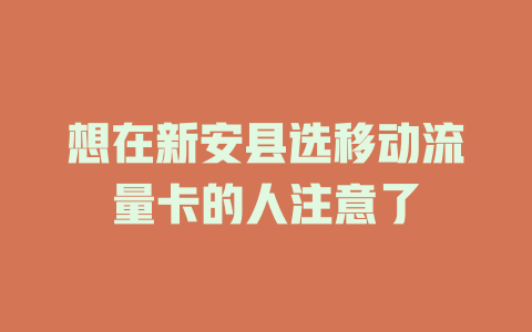 想在新安县选移动流量卡的人注意了