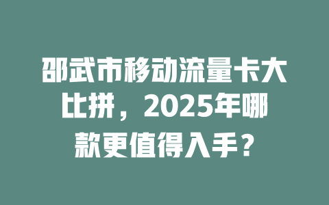 邵武市移动流量卡大比拼，2025年哪款更值得入手？