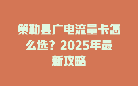 策勒县广电流量卡怎么选？2025年最新攻略