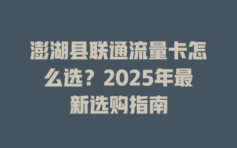 澎湖县联通流量卡怎么选？2025年最新选购指南