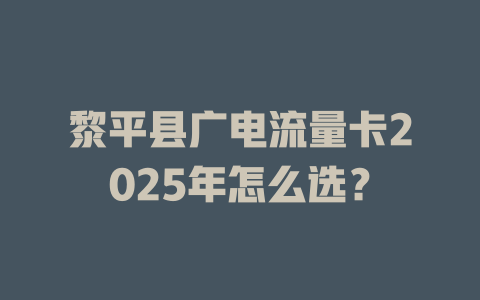 黎平县广电流量卡2025年怎么选？