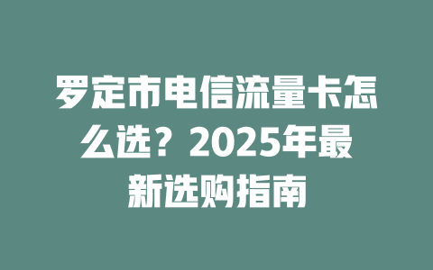 罗定市电信流量卡怎么选？2025年最新选购指南