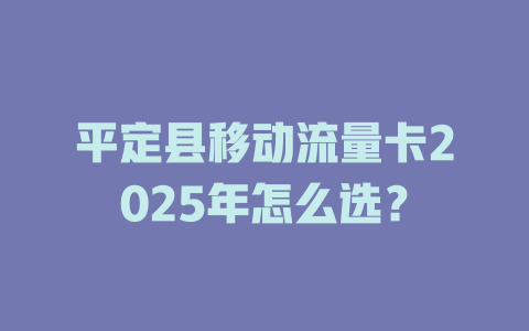 平定县移动流量卡2025年怎么选？