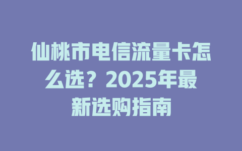 仙桃市电信流量卡怎么选？2025年最新选购指南