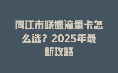 同江市联通流量卡怎么选？2025年最新攻略