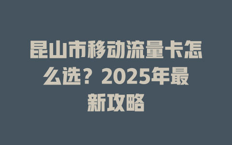 昆山市移动流量卡怎么选？2025年最新攻略