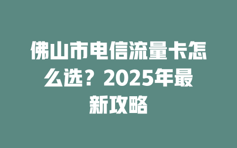佛山市电信流量卡怎么选？2025年最新攻略