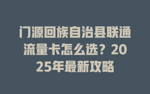 门源回族自治县联通流量卡怎么选？2025年最新攻略