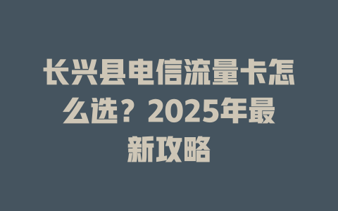 长兴县电信流量卡怎么选？2025年最新攻略