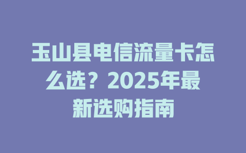 玉山县电信流量卡怎么选？2025年最新选购指南