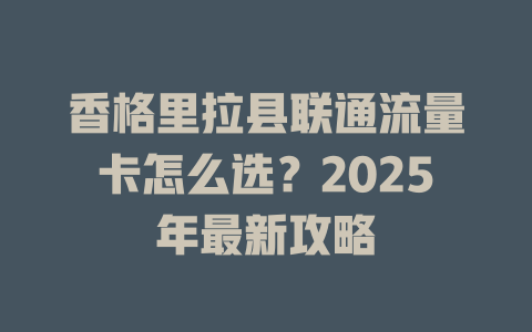 香格里拉县联通流量卡怎么选？2025年最新攻略