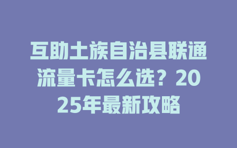 互助土族自治县联通流量卡怎么选？2025年最新攻略
