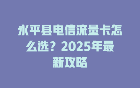 永平县电信流量卡怎么选？2025年最新攻略
