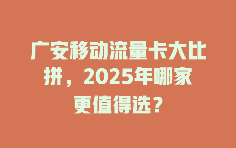 广安移动流量卡大比拼，2025年哪家更值得选？