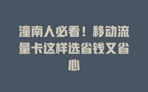 潼南人必看！移动流量卡这样选省钱又省心