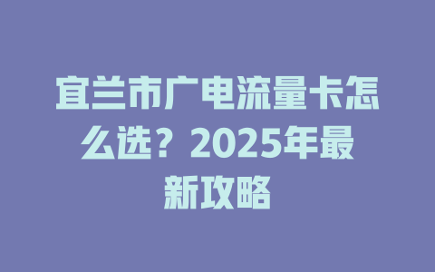 宜兰市广电流量卡怎么选？2025年最新攻略