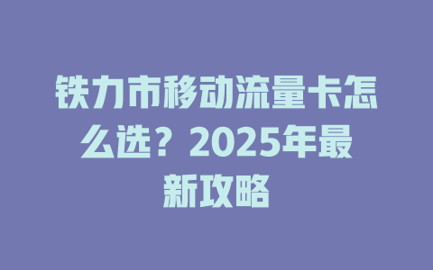 铁力市移动流量卡怎么选？2025年最新攻略