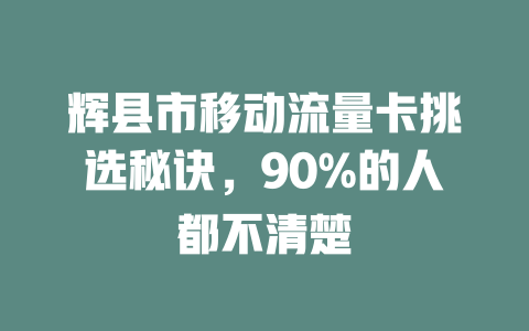 辉县市移动流量卡挑选秘诀，90%的人都不清楚