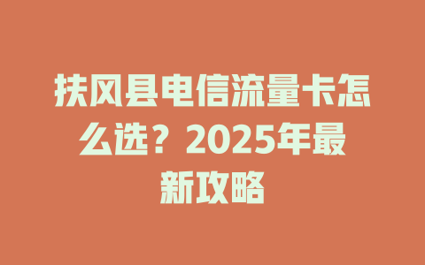 扶风县电信流量卡怎么选？2025年最新攻略