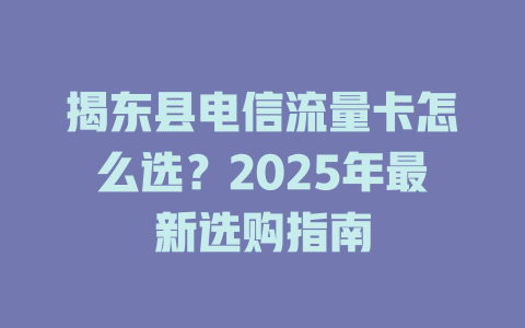 揭东县电信流量卡怎么选？2025年最新选购指南