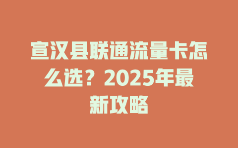 宣汉县联通流量卡怎么选？2025年最新攻略